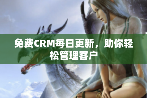 免费CRM每日更新，助你轻松管理客户
