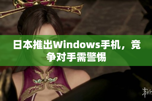 日本推出Windows手机，竞争对手需警惕
