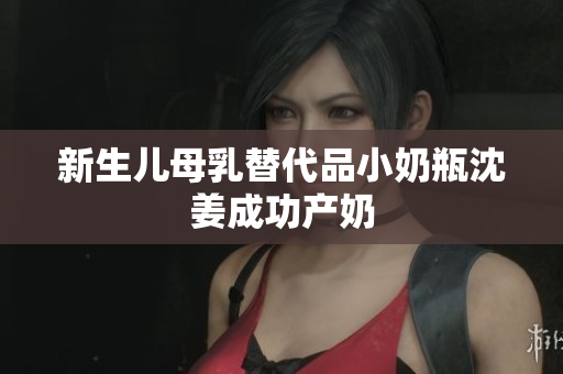 新生儿母乳替代品小奶瓶沈姜成功产奶