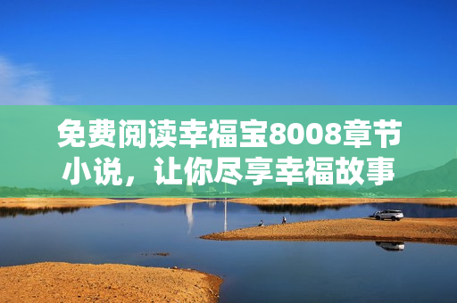 免费阅读幸福宝8008章节小说，让你尽享幸福故事