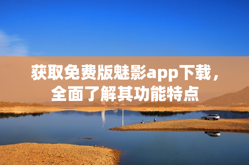 获取免费版魅影app下载，全面了解其功能特点
