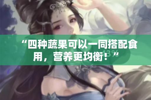 “四种蔬果可以一同搭配食用，营养更均衡！”