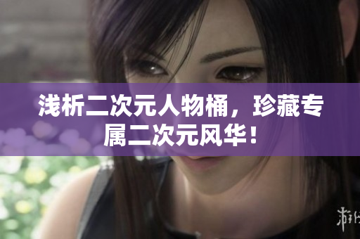 浅析二次元人物桶，珍藏专属二次元风华！