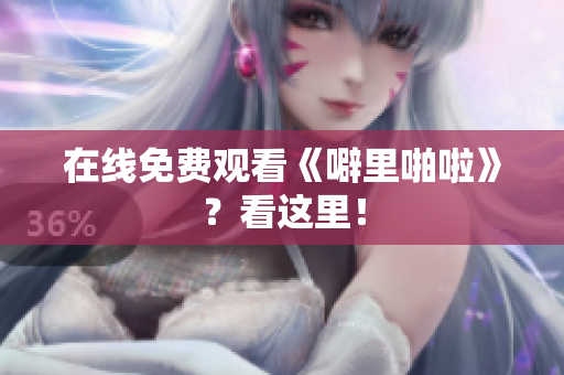 在线免费观看《噼里啪啦》？看这里！