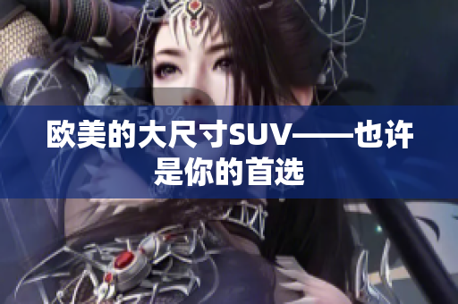 欧美的大尺寸SUV——也许是你的首选