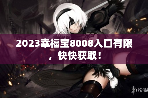 2023幸福宝8008入口有限，快快获取！