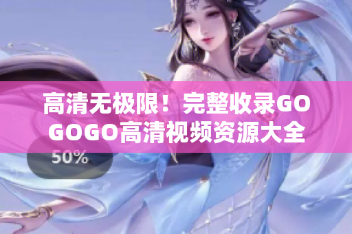 高清无极限！完整收录GOGOGO高清视频资源大全