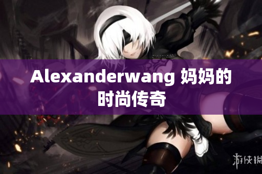 Alexanderwang 妈妈的时尚传奇