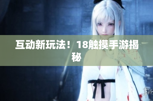互动新玩法！18触摸手游揭秘