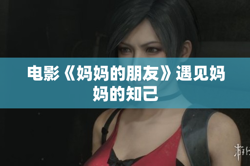 电影《妈妈的朋友》遇见妈妈的知己