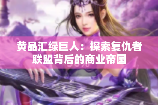 黄品汇绿巨人：探索复仇者联盟背后的商业帝国