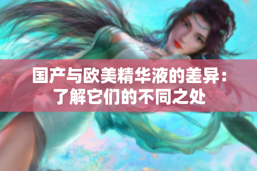 国产与欧美精华液的差异：了解它们的不同之处