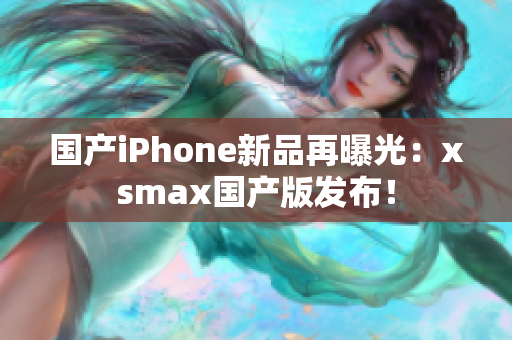 国产iPhone新品再曝光：xsmax国产版发布！