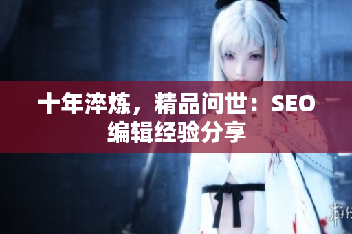 十年淬炼，精品问世：SEO编辑经验分享