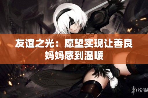 友谊之光：愿望实现让善良妈妈感到温暖