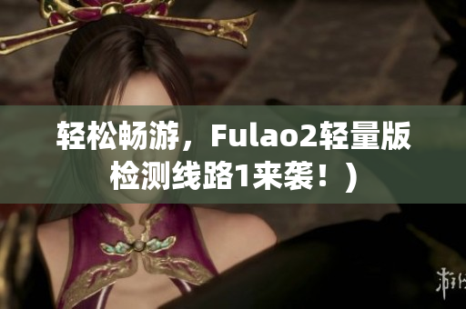 轻松畅游，Fulao2轻量版检测线路1来袭！)