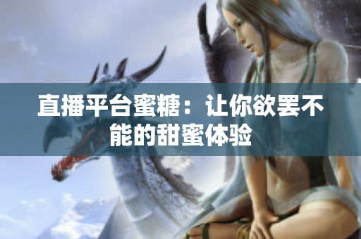 直播平台蜜糖：让你欲罢不能的甜蜜体验