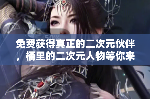免费获得真正的二次元伙伴，桶里的二次元人物等你来领取！