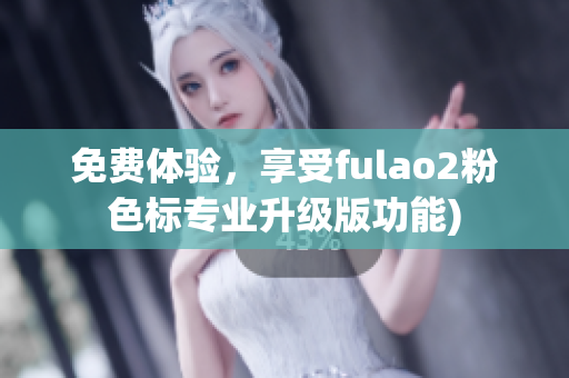 免费体验，享受fulao2粉色标专业升级版功能)