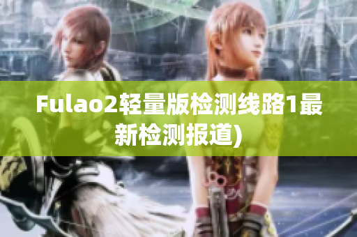 Fulao2轻量版检测线路1最新检测报道)