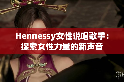 Hennessy女性说唱歌手：探索女性力量的新声音