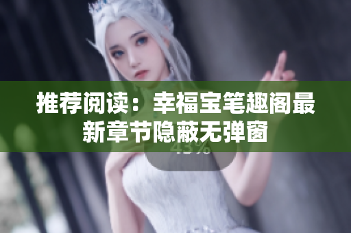 推荐阅读：幸福宝笔趣阁最新章节隐蔽无弹窗