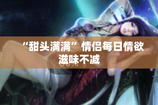 “甜头满满”情侣每日情欲滋味不减