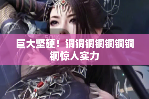 巨大坚硬！铜铜铜铜铜铜铜铜惊人实力