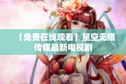 【免费在线观看】星空无限传媒最新电视剧