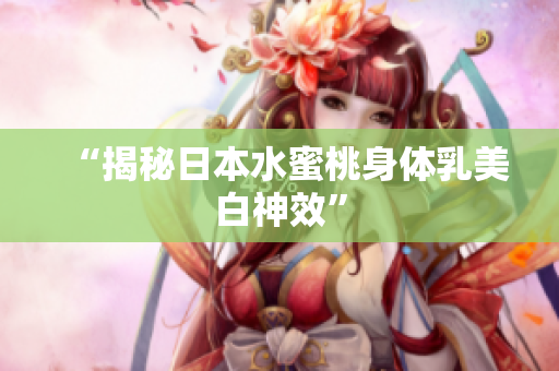 “揭秘日本水蜜桃身体乳美白神效”