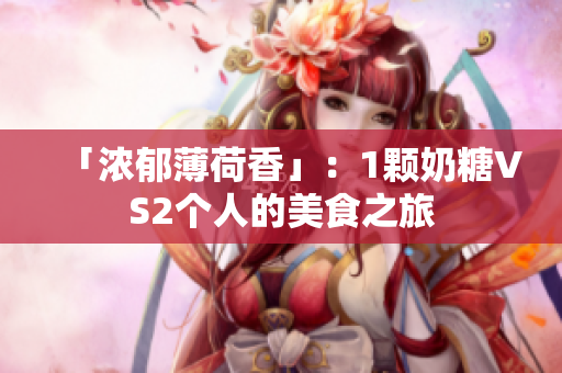 「浓郁薄荷香」：1颗奶糖VS2个人的美食之旅