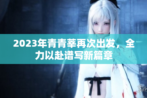 2023年青青莘再次出发，全力以赴谱写新篇章