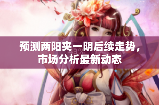 预测两阳夹一阴后续走势，市场分析最新动态
