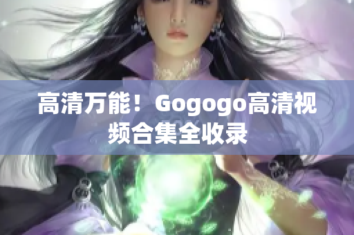 高清万能！Gogogo高清视频合集全收录
