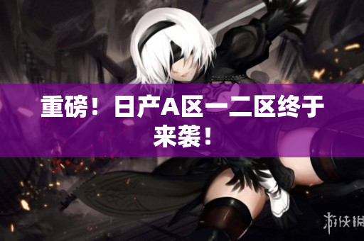 重磅！日产A区一二区终于来袭！