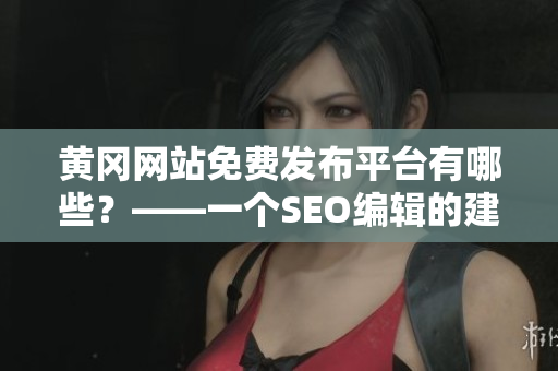 黄冈网站免费发布平台有哪些？——一个SEO编辑的建议