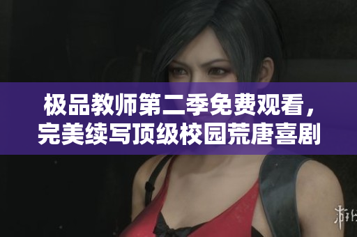 极品教师第二季免费观看，完美续写顶级校园荒唐喜剧