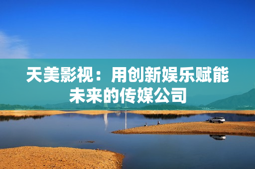 天美影视：用创新娱乐赋能未来的传媒公司