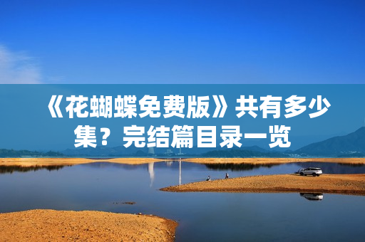 《花蝴蝶免费版》共有多少集？完结篇目录一览