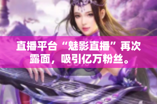 直播平台“魅影直播”再次露面，吸引亿万粉丝。