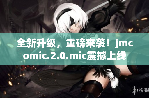 全新升级，重磅来袭！jmcomic.2.0.mic震撼上线