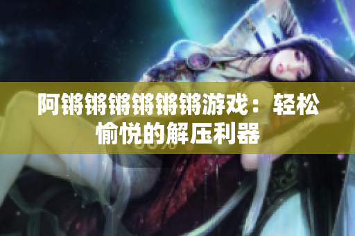 阿锵锵锵锵锵锵游戏：轻松愉悦的解压利器
