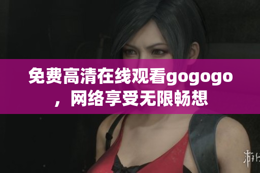免费高清在线观看gogogo，网络享受无限畅想
