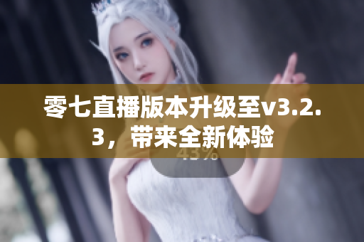 零七直播版本升级至v3.2.3，带来全新体验