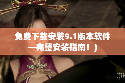 免费下载安装9.1版本软件—完整安装指南！)