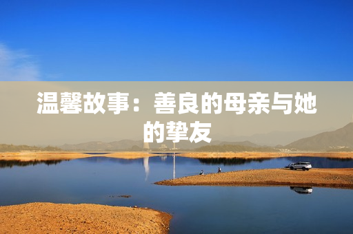 温馨故事：善良的母亲与她的挚友