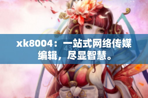 xk8004：一站式网络传媒编辑，尽显智慧。