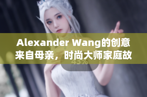 Alexander Wang的创意来自母亲，时尚大师家庭故事传承