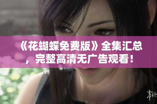 《花蝴蝶免费版》全集汇总，完整高清无广告观看！