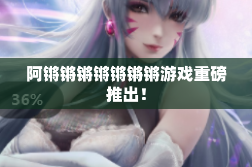 阿锵锵锵锵锵锵锵游戏重磅推出！